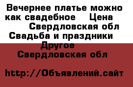 Вечернее платье,можно как свадебное. › Цена ­ 5 000 - Свердловская обл. Свадьба и праздники » Другое   . Свердловская обл.